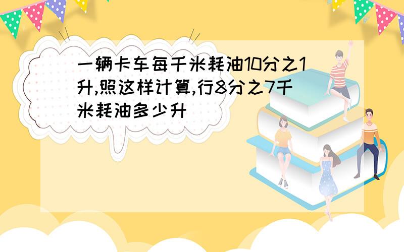 一辆卡车每千米耗油10分之1升,照这样计算,行8分之7千米耗油多少升