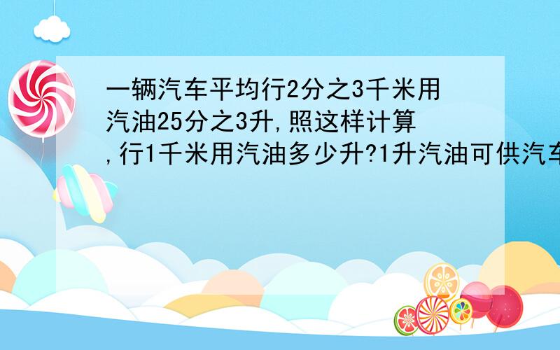 一辆汽车平均行2分之3千米用汽油25分之3升,照这样计算,行1千米用汽油多少升?1升汽油可供汽车行多少千米