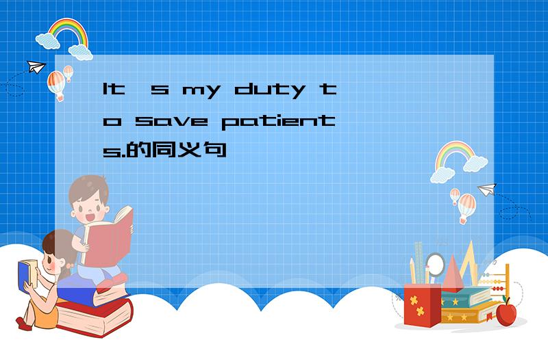 It's my duty to save patients.的同义句