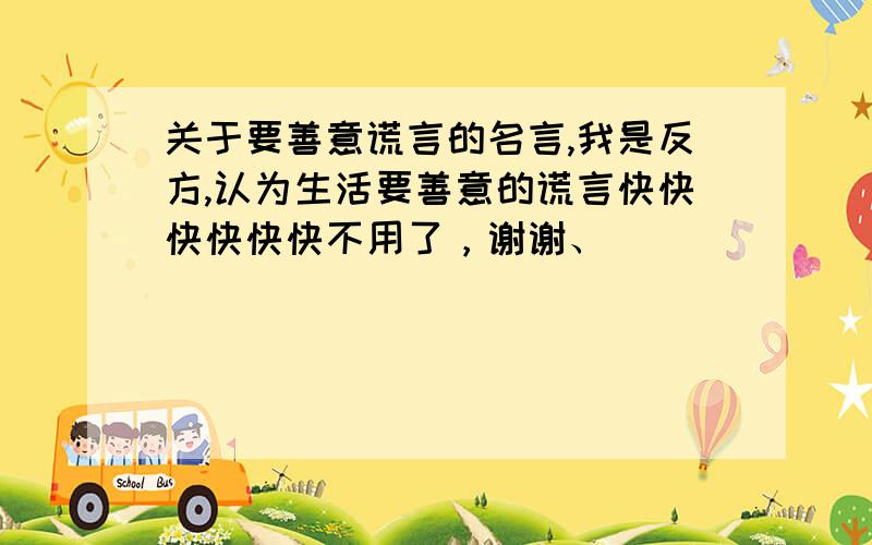 关于要善意谎言的名言,我是反方,认为生活要善意的谎言快快快快快快不用了，谢谢、