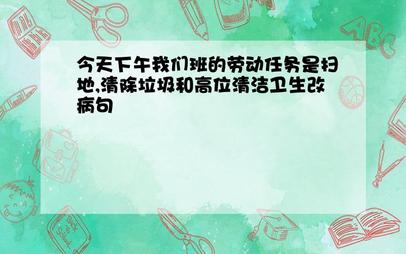 今天下午我们班的劳动任务是扫地,清除垃圾和高位清洁卫生改病句