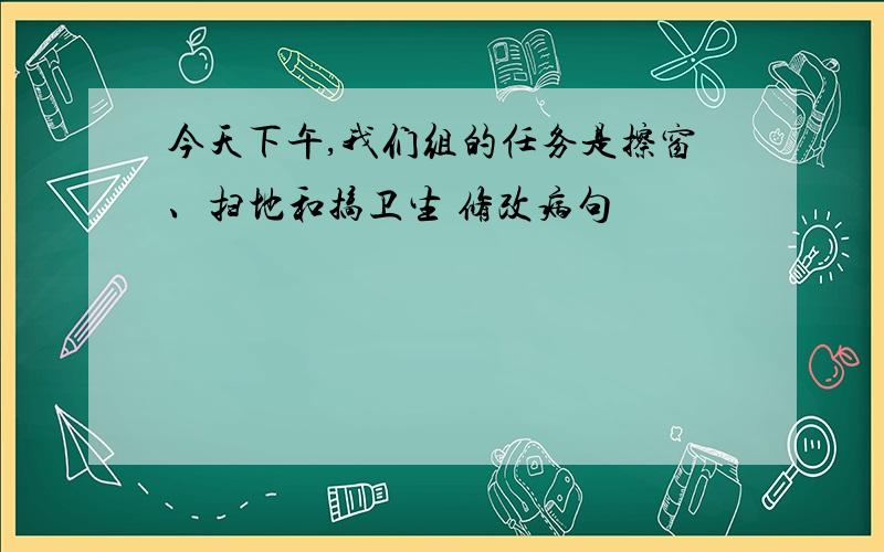 今天下午,我们组的任务是擦窗、扫地和搞卫生 修改病句