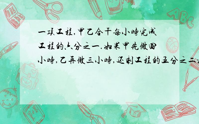 一项工程,甲乙合干每小时完成工程的六分之一.如果甲先做四小时,乙再做三小时,还剩工程的五分之二没完成,那么,甲单独做,每小时完成工程的几分之几