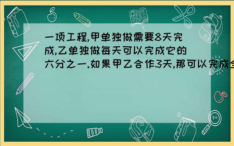 一项工程,甲单独做需要8天完成,乙单独做每天可以完成它的六分之一.如果甲乙合作3天,那可以完成全工程的几分之几