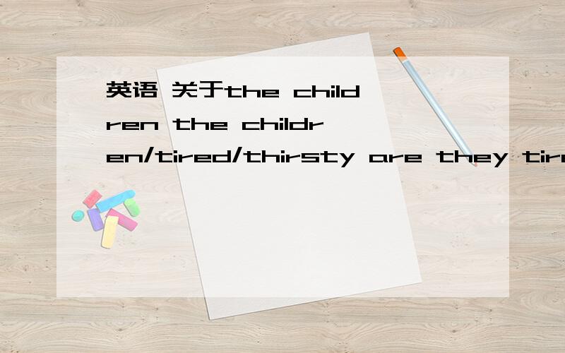 英语 关于the children the children/tired/thirsty are they tired or thirsty?如果我想把 children+进去怎么提问 用Are these children tired or thirsty?