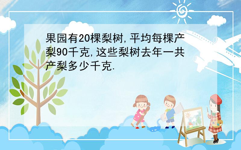 果园有20棵梨树,平均每棵产梨90千克,这些梨树去年一共产梨多少千克.