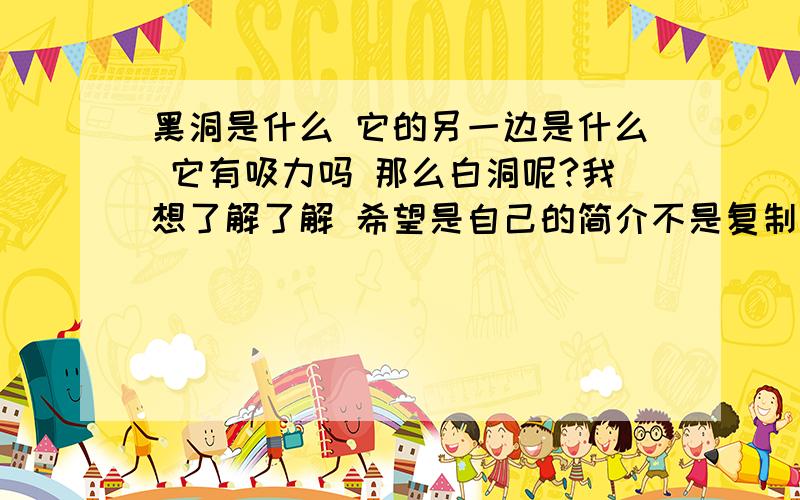 黑洞是什么 它的另一边是什么 它有吸力吗 那么白洞呢?我想了解了解 希望是自己的简介不是复制的那么白洞为什么不那么被人所知了 想遇知音 我曾今问过我的朋友 那是一个夜晚,我们打完