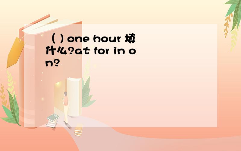 （ ) one hour 填什么?at for in on?