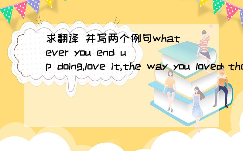 求翻译 并写两个例句whatever you end up doing,love it,the way you loved the projection booth when you were a little squirt.例句就是爱什么 像什么一样。。。这样的句子