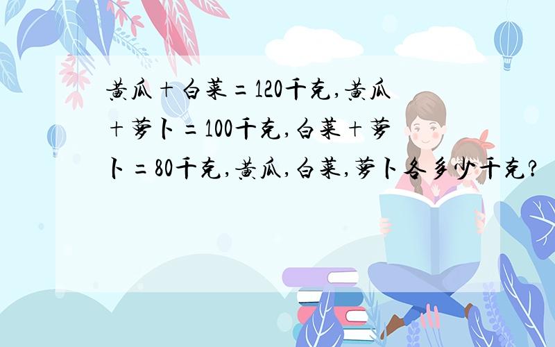 黄瓜+白菜=120千克,黄瓜+萝卜=100千克,白菜+萝卜=80千克,黄瓜,白菜,萝卜各多少千克?