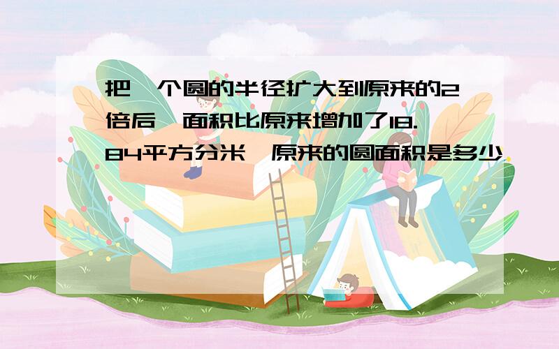 把一个圆的半径扩大到原来的2倍后,面积比原来增加了18.84平方分米,原来的圆面积是多少