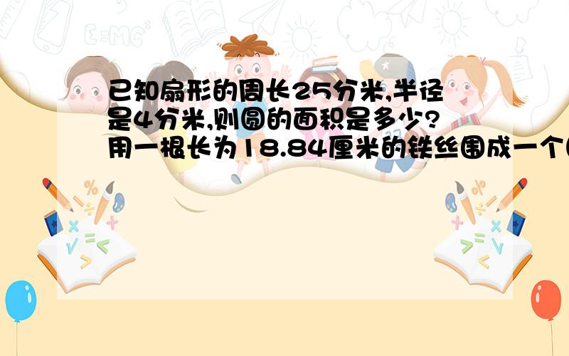 已知扇形的周长25分米,半径是4分米,则圆的面积是多少?用一根长为18.84厘米的铁丝围成一个圆,则圆面积是多少?半径是6分米,扇形的面积是12pai平方分米,这个扇形的圆心角是多少度?这个圆心角