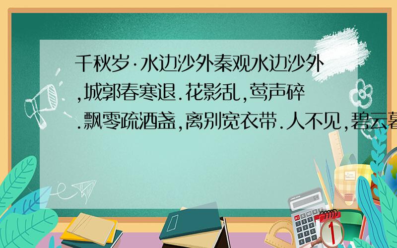 千秋岁·水边沙外秦观水边沙外,城郭春寒退.花影乱,莺声碎.飘零疏酒盏,离别宽衣带.人不见,碧云暮合空相对.忆昔西池会,鹓鹭同飞盖.携手处,今谁在?日边清梦断,镜里朱颜改.春去也,飞红万点