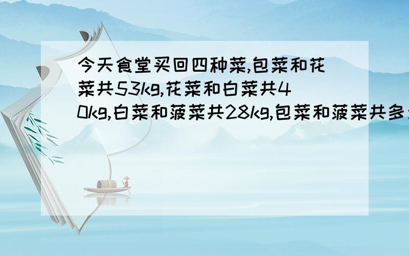 今天食堂买回四种菜,包菜和花菜共53kg,花菜和白菜共40kg,白菜和菠菜共28kg,包菜和菠菜共多少kg,四种菜共多少千克?