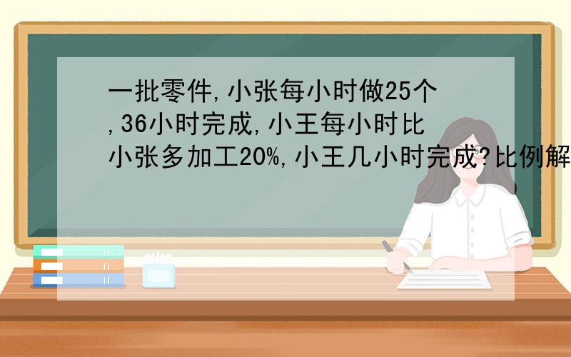 一批零件,小张每小时做25个,36小时完成,小王每小时比小张多加工20%,小王几小时完成?比例解.