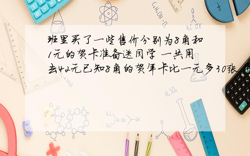 班里买了一些售价分别为8角和1元的贺卡准备送同学 一共用去42元已知8角的贺年卡比一元多30张 用算数