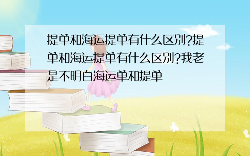 提单和海运提单有什么区别?提单和海运提单有什么区别?我老是不明白海运单和提单