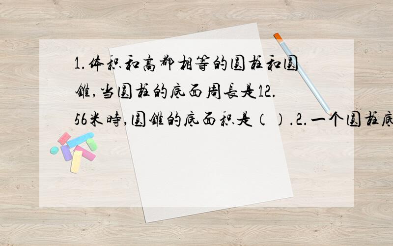 1.体积和高都相等的圆柱和圆锥,当圆柱的底面周长是12.56米时,圆锥的底面积是（）.2.一个圆柱底面直径与高相等,它的侧面积是表面积的（）.