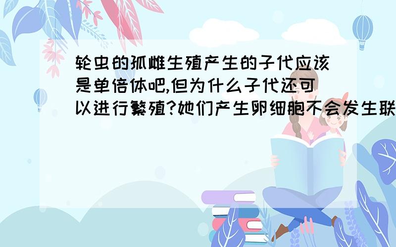 轮虫的孤雌生殖产生的子代应该是单倍体吧,但为什么子代还可以进行繁殖?她们产生卵细胞不会发生联会紊乱么?雌性初级卵母细胞应该在一出生就可以形成了,但为什么排卵在青春期才可?是