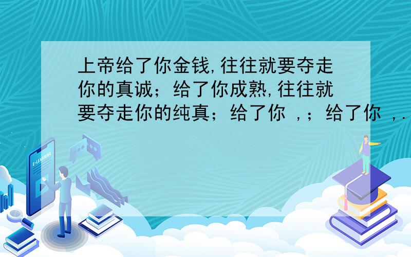 上帝给了你金钱,往往就要夺走你的真诚；给了你成熟,往往就要夺走你的纯真；给了你 ,；给了你 ,.