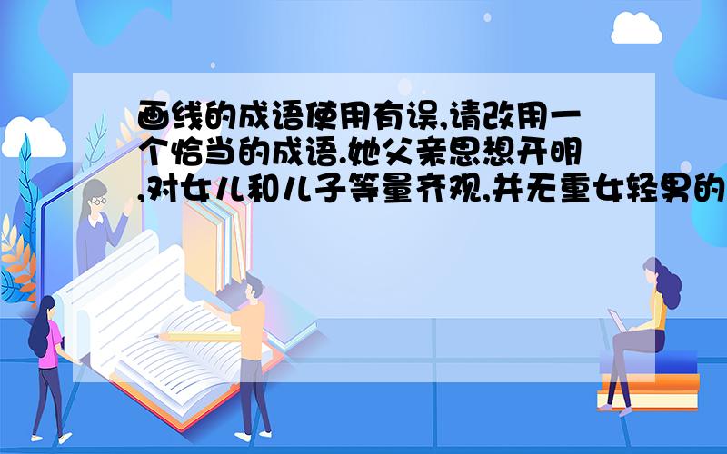 画线的成语使用有误,请改用一个恰当的成语.她父亲思想开明,对女儿和儿子等量齐观,并无重女轻男的思想等量齐观