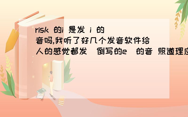 risk 的i 是发 i 的音吗,我听了好几个发音软件给人的感觉都发（倒写的e）的音 照道理应该是日 衣 思可但是发音软件都是 诶 的感觉不知道是哪里搞错了····希望能解答一下,