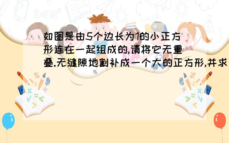 如图是由5个边长为1的小正方形连在一起组成的,请将它无重叠.无缝隙地割补成一个大的正方形,并求出割补后的正方形的边长.