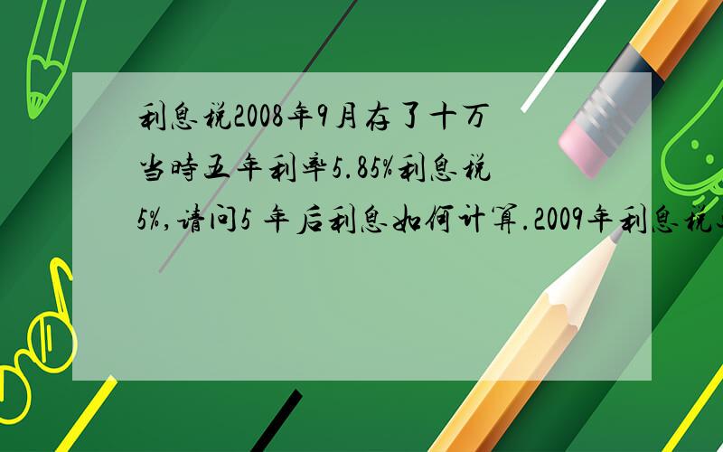 利息税2008年9月存了十万当时五年利率5.85%利息税5%,请问5 年后利息如何计算.2009年利息税还收吗.2008年9月起存存定期五年,五年后到期后我十万元利息应是多少.中间国家调整利息免利息税了.