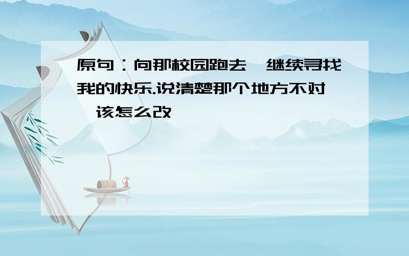 原句：向那校园跑去,继续寻找我的快乐.说清楚那个地方不对,该怎么改