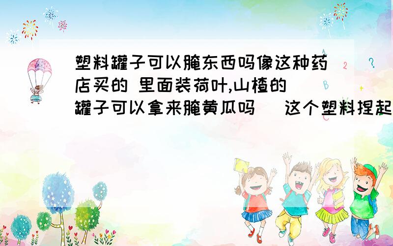 塑料罐子可以腌东西吗像这种药店买的 里面装荷叶,山楂的 罐子可以拿来腌黄瓜吗   这个塑料捏起来有点软的