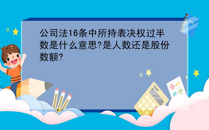 公司法16条中所持表决权过半数是什么意思?是人数还是股份数额?