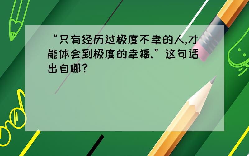 “只有经历过极度不幸的人,才能体会到极度的幸福.”这句话出自哪?