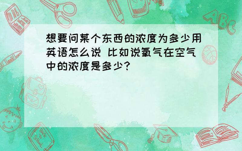 想要问某个东西的浓度为多少用英语怎么说 比如说氧气在空气中的浓度是多少?