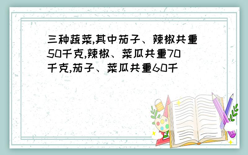 三种蔬菜,其中茄子、辣椒共重50千克,辣椒、菜瓜共重70千克,茄子、菜瓜共重60千