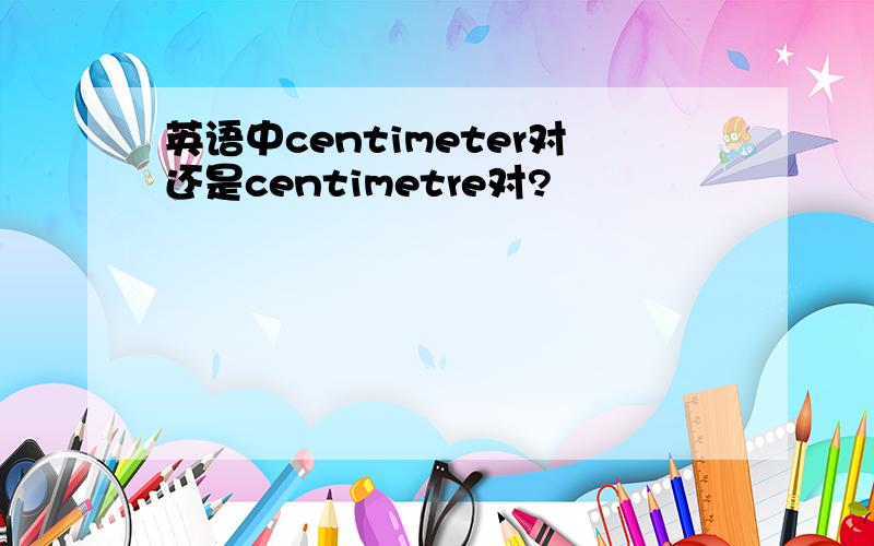 英语中centimeter对还是centimetre对?