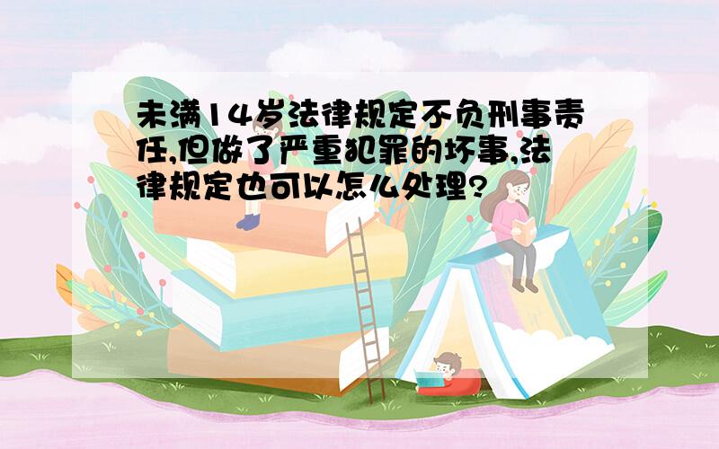 未满14岁法律规定不负刑事责任,但做了严重犯罪的坏事,法律规定也可以怎么处理?