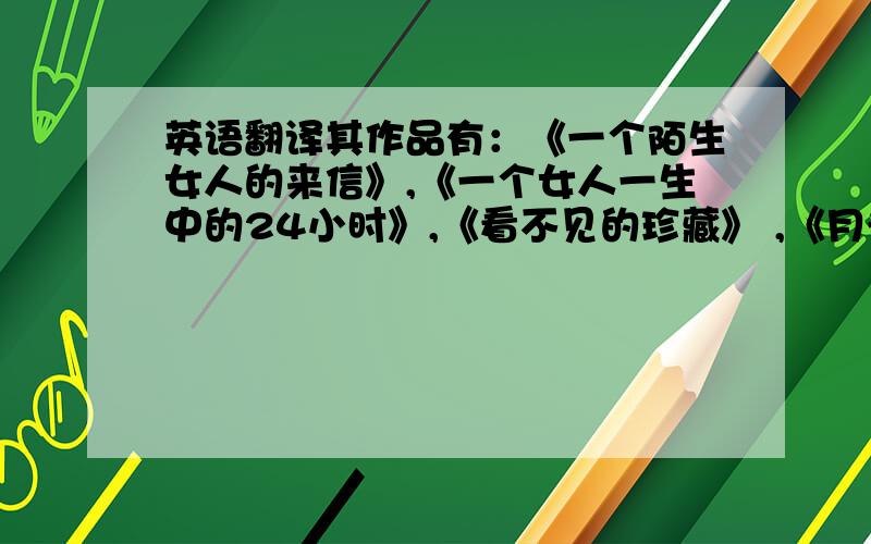 英语翻译其作品有：《一个陌生女人的来信》,《一个女人一生中的24小时》,《看不见的珍藏》 ,《月光小巷》,《里昂的婚礼》,《无形的压力》 ,《偿还旧债》,《女仆勒波雷拉》,《偶识此道