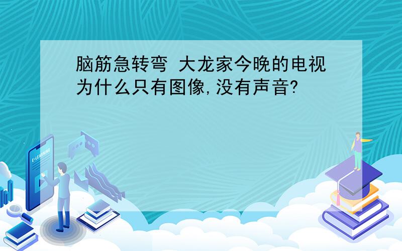 脑筋急转弯 大龙家今晚的电视为什么只有图像,没有声音?