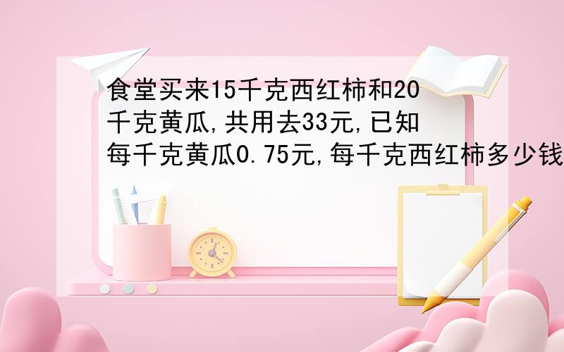 食堂买来15千克西红柿和20千克黄瓜,共用去33元,已知每千克黄瓜0.75元,每千克西红柿多少钱?用方程解