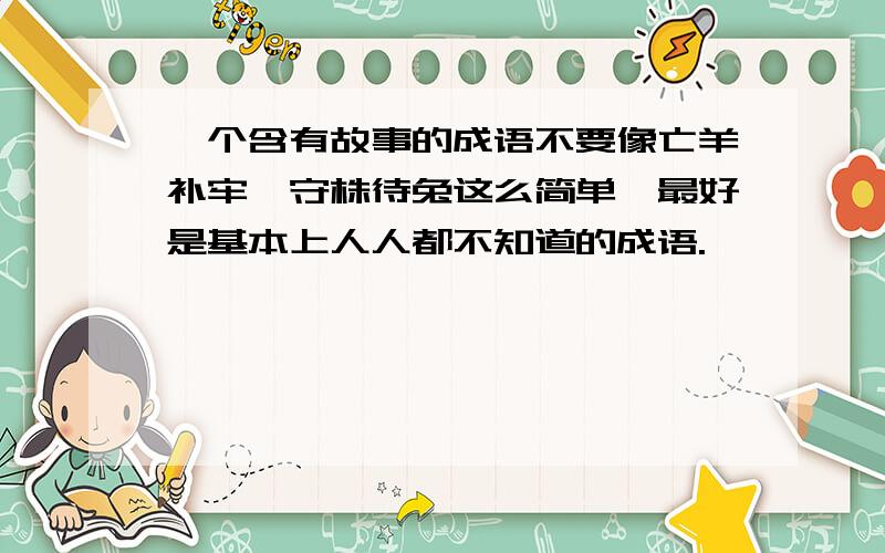 一个含有故事的成语不要像亡羊补牢,守株待兔这么简单,最好是基本上人人都不知道的成语.