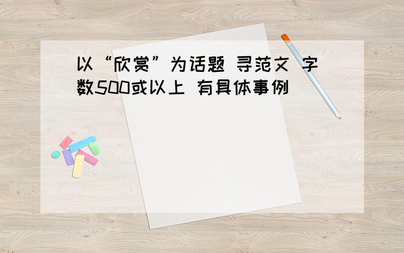 以“欣赏”为话题 寻范文 字数500或以上 有具体事例