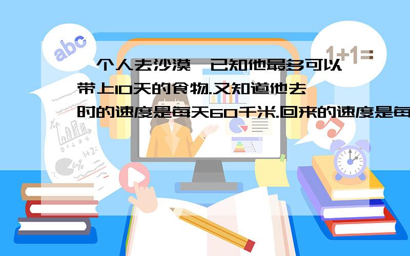 一个人去沙漠,已知他最多可以带上10天的食物.又知道他去时的速度是每天60千米.回来的速度是每天40千米这个人最多走多远就要返回?（列方程解答）