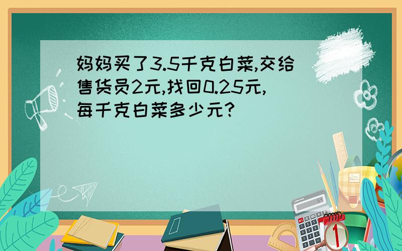 妈妈买了3.5千克白菜,交给售货员2元,找回0.25元,每千克白菜多少元?