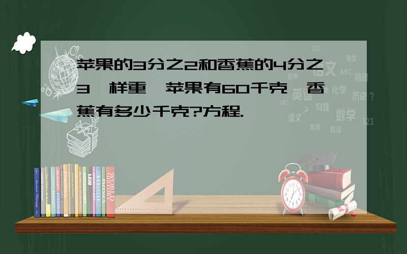 苹果的3分之2和香蕉的4分之3一样重,苹果有60千克,香蕉有多少千克?方程.