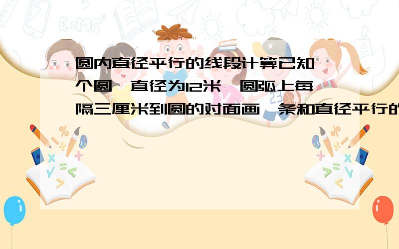 圆内直径平行的线段计算已知一个圆,直径为12米,圆弧上每隔三厘米到圆的对面画一条和直径平行的线段,怎么计算这些线段的长度