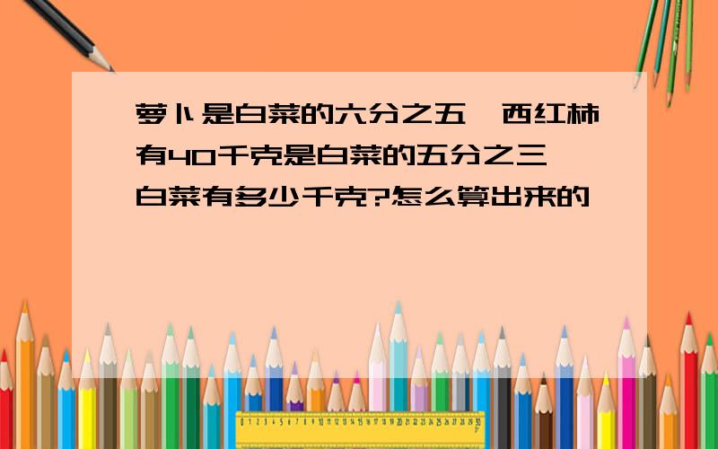 萝卜是白菜的六分之五,西红柿有40千克是白菜的五分之三,白菜有多少千克?怎么算出来的