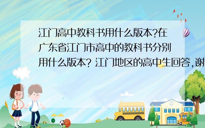 江门高中教科书用什么版本?在广东省江门市高中的教科书分别用什么版本? 江门地区的高中生回答,谢谢!（九科：语文 数学 英语 政治 历史 物理 化学 生物 地理）回答者请说明自己是多少届