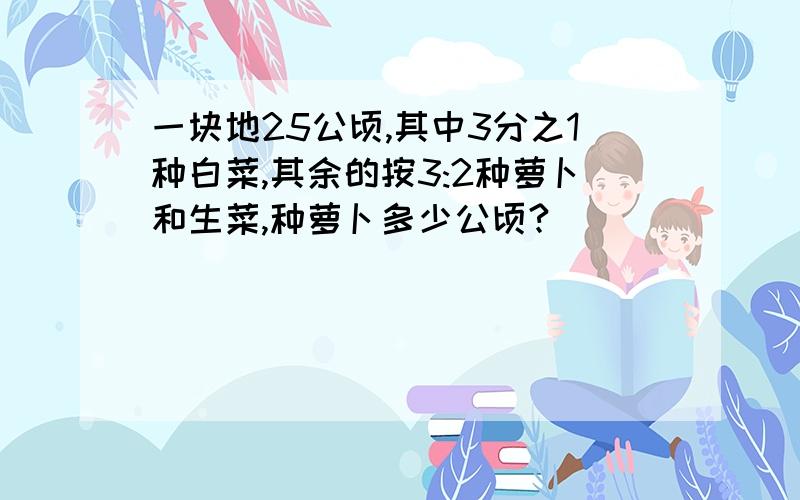 一块地25公顷,其中3分之1种白菜,其余的按3:2种萝卜和生菜,种萝卜多少公顷?