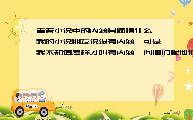 青春小说中的内涵具体指什么,我的小说朋友说没有内涵,可是我不知道怎样才叫有内涵,问他们呢他们也说不清楚,自己想了好几天也想不透,