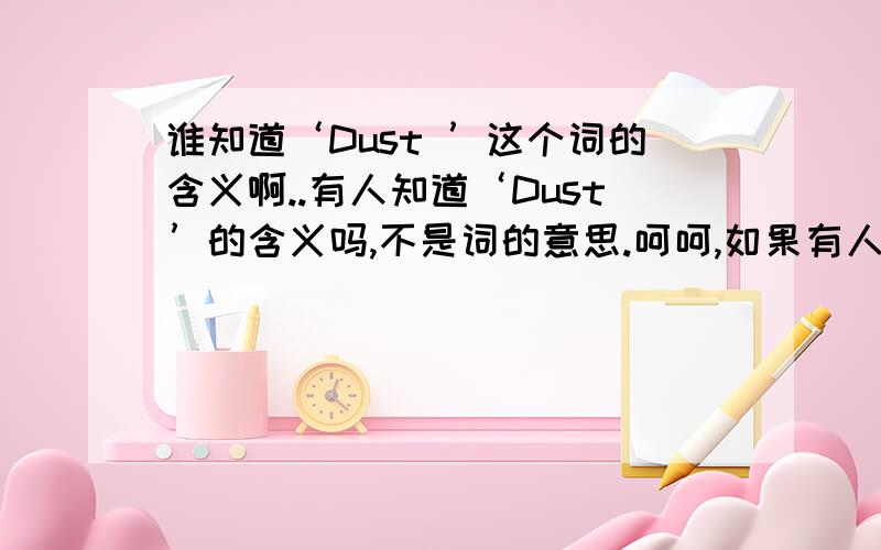 谁知道‘Dust ’这个词的含义啊..有人知道‘Dust’的含义吗,不是词的意思.呵呵,如果有人知道并且说正确的话,100分你拿去拉~